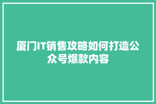 厦门IT销售攻略如何打造公众号爆款内容