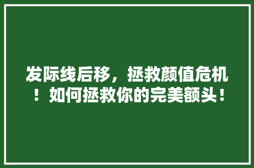 发际线后移，拯救颜值危机！如何拯救你的完美额头！