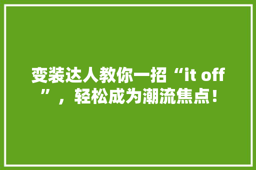 变装达人教你一招“it off”，轻松成为潮流焦点！