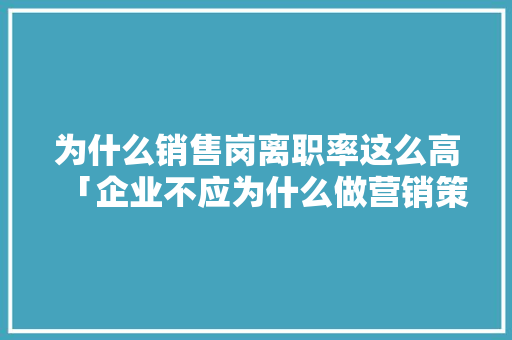 为什么销售岗离职率这么高「企业不应为什么做营销策划」 为什么销售岗离职率这么高「企业不应为什么做营销策划」 神马SEO