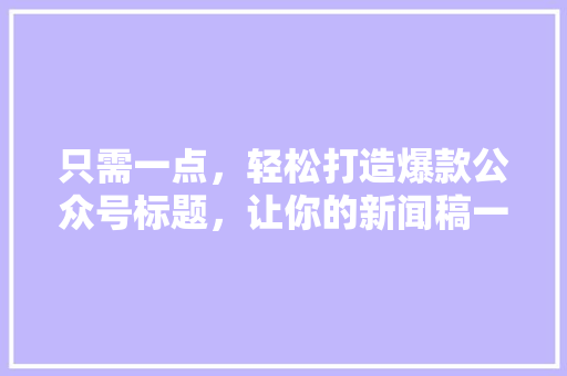 只需一点，轻松打造爆款公众号标题，让你的新闻稿一夜走红！ 搜狗SEO