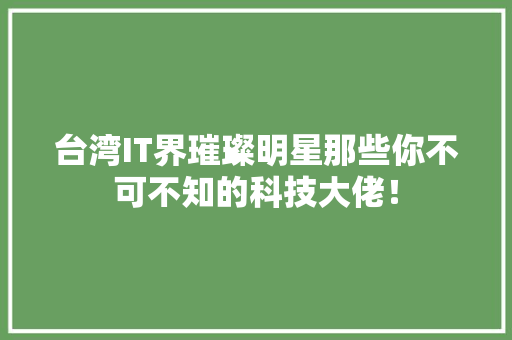 台湾IT界璀璨明星那些你不可不知的科技大佬！ 百度SEO