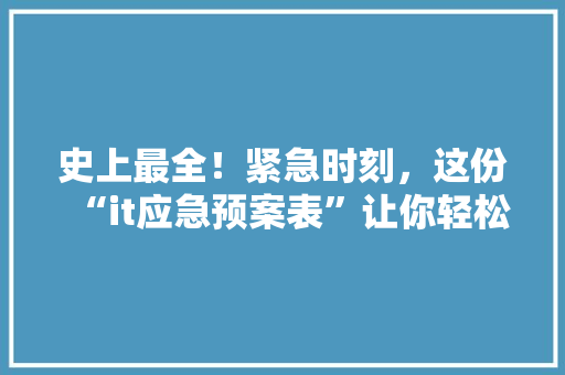 史上最全！紧急时刻，这份“it应急预案表”让你轻松应对