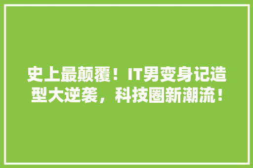 史上最颠覆！IT男变身记造型大逆袭，科技圈新潮流！