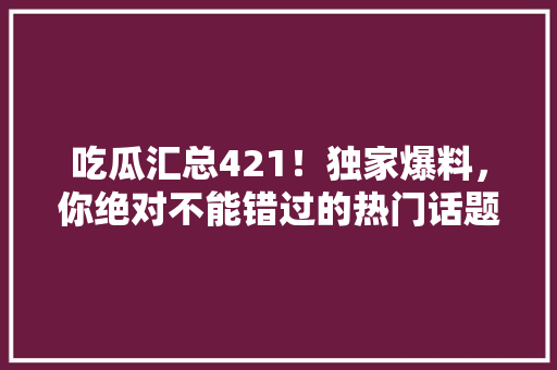 吃瓜汇总421！独家爆料，你绝对不能错过的热门话题！ 搜狗SEO