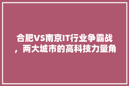 合肥VS南京IT行业争霸战，两大城市的高科技力量角逐！