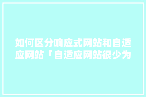 如何区分响应式网站和自适应网站「自适应网站很少为什么不能用」 如何区分响应式网站和自适应网站「自适应网站很少为什么不能用」 搜狗SEO