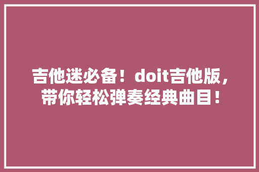 吉他迷必备！doit吉他版，带你轻松弹奏经典曲目！