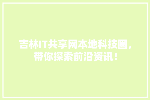 吉林IT共享网本地科技圈，带你探索前沿资讯！