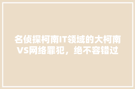 名侦探柯南IT领域的大柯南VS网络罪犯，绝不容错过的悬疑大案！