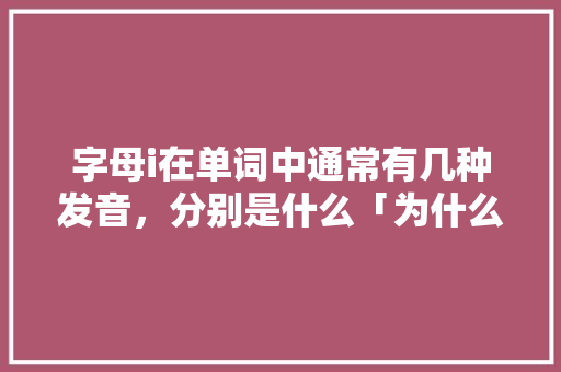 字母i在单词中通常有几种发音，分别是什么「为什么英文字母i有两种写法呢」