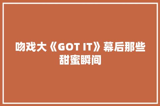 吻戏大《GOT IT》幕后那些甜蜜瞬间
