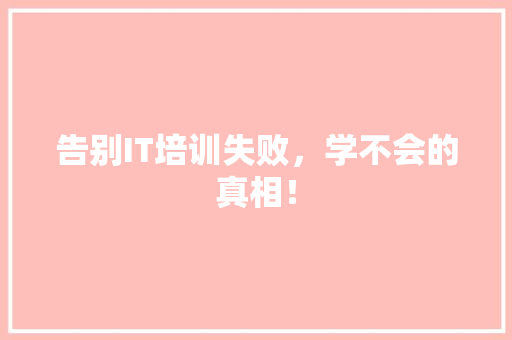 告别IT培训失败，学不会的真相！