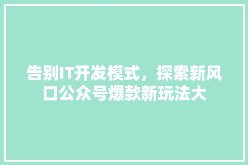 告别IT开发模式，探索新风口公众号爆款新玩法大