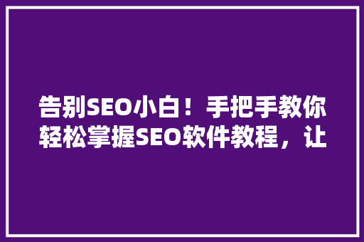 告别SEO小白！手把手教你轻松掌握SEO软件教程，让你公众号阅读量翻倍 搜狗SEO