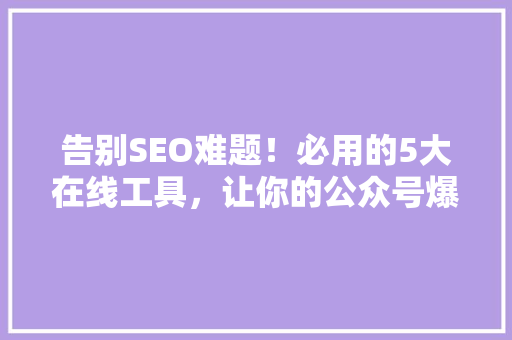 告别SEO难题！必用的5大在线工具，让你的公众号爆款轻松吸粉