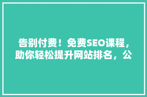告别付费！免费SEO课程，助你轻松提升网站排名，公众号爆款来了！
