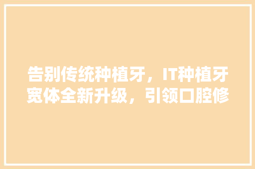 告别传统种植牙，IT种植牙宽体全新升级，引领口腔修复新潮流！