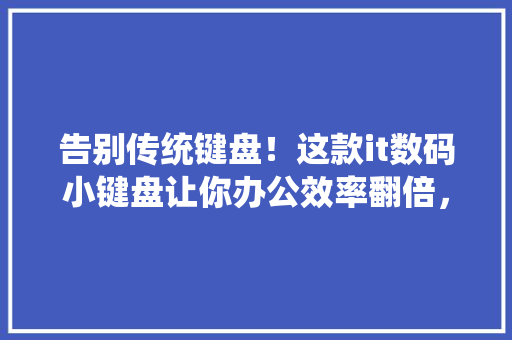 告别传统键盘！这款it数码小键盘让你办公效率翻倍，火爆全网！