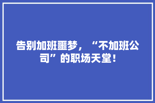 告别加班噩梦，“不加班公司”的职场天堂！