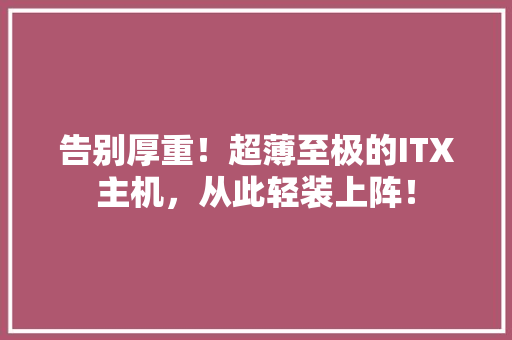 告别厚重！超薄至极的ITX主机，从此轻装上阵！