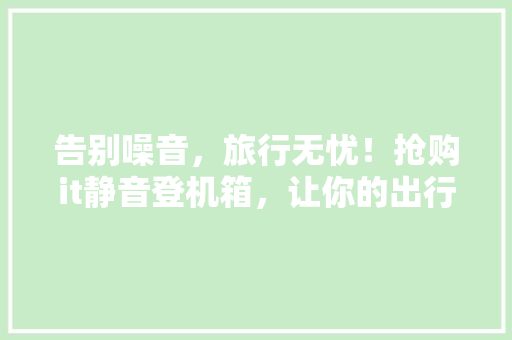 告别噪音，旅行无忧！抢购it静音登机箱，让你的出行更静音！ 搜狗SEO