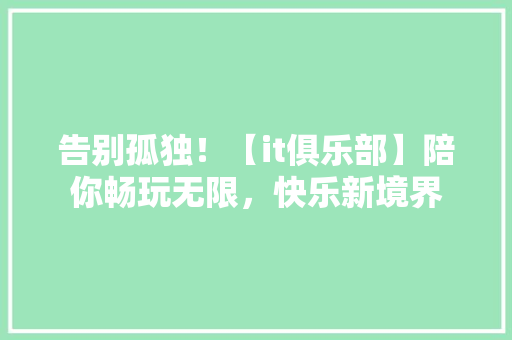 告别孤独！【it俱乐部】陪你畅玩无限，快乐新境界