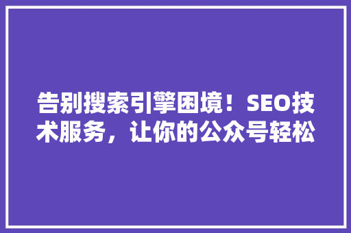告别搜索引擎困境！SEO技术服务，让你的公众号轻松爆款！