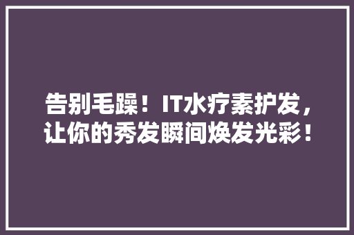 告别毛躁！IT水疗素护发，让你的秀发瞬间焕发光彩！