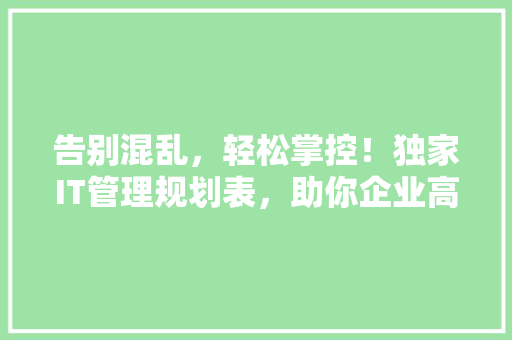 告别混乱，轻松掌控！独家IT管理规划表，助你企业高效运营