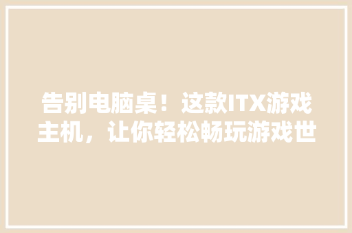 告别电脑桌！这款ITX游戏主机，让你轻松畅玩游戏世界