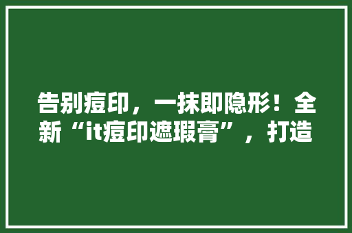 告别痘印，一抹即隐形！全新“it痘印遮瑕膏”，打造无瑕美肌神器！