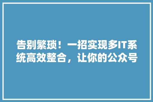 告别繁琐！一招实现多IT系统高效整合，让你的公众号成为爆款！