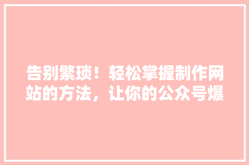 告别繁琐！轻松掌握制作网站的方法，让你的公众号爆款不断