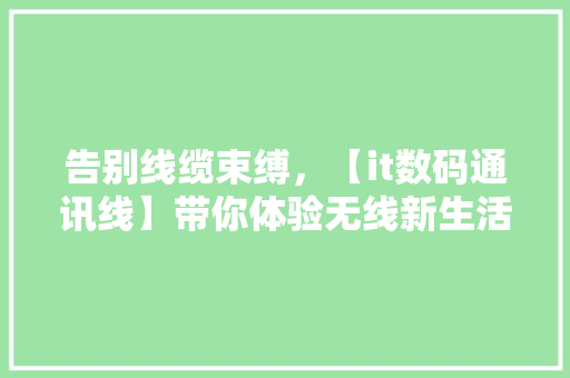 告别线缆束缚，【it数码通讯线】带你体验无线新生活！