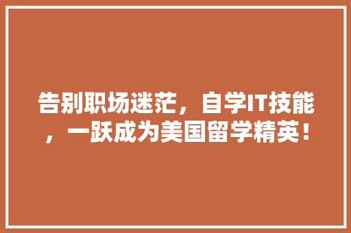 告别职场迷茫，自学IT技能，一跃成为美国留学精英！