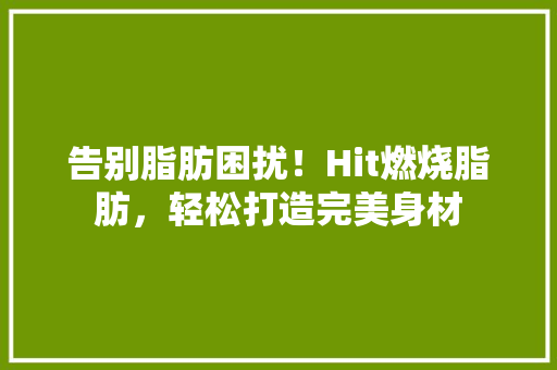 告别脂肪困扰！Hit燃烧脂肪，轻松打造完美身材