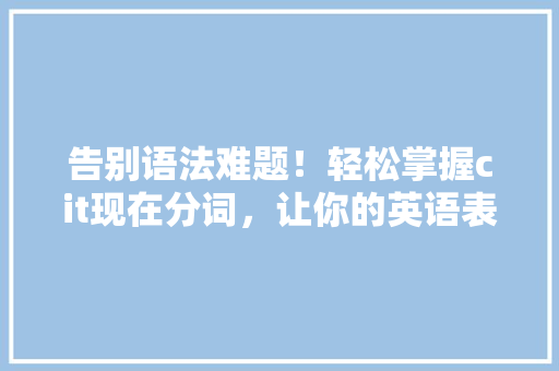 告别语法难题！轻松掌握cit现在分词，让你的英语表达更地道