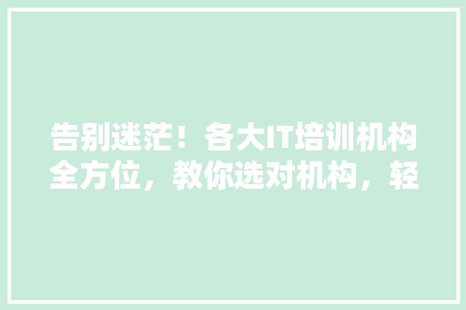 告别迷茫！各大IT培训机构全方位，教你选对机构，轻松入门编程
