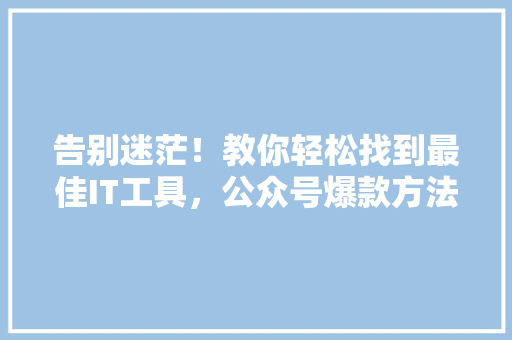 告别迷茫！教你轻松找到最佳IT工具，公众号爆款方法大公开