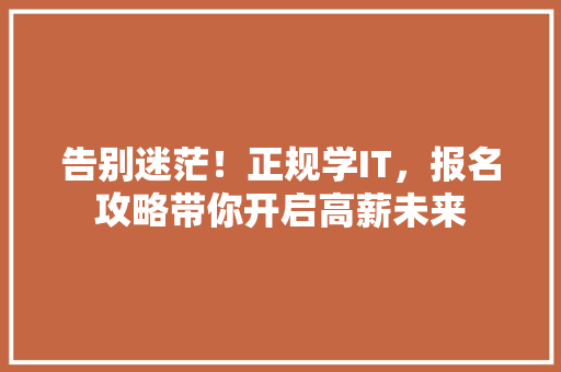 告别迷茫！正规学IT，报名攻略带你开启高薪未来