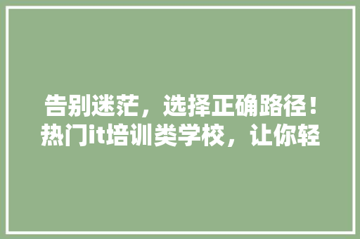 告别迷茫，选择正确路径！热门it培训类学校，让你轻松入行