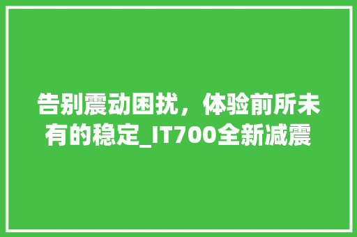告别震动困扰，体验前所未有的稳定_IT700全新减震科技！
