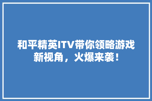和平精英ITV带你领略游戏新视角，火爆来袭！