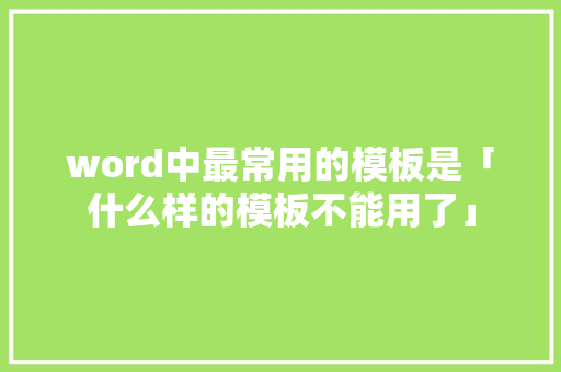 word中最常用的模板是「什么样的模板不能用了」