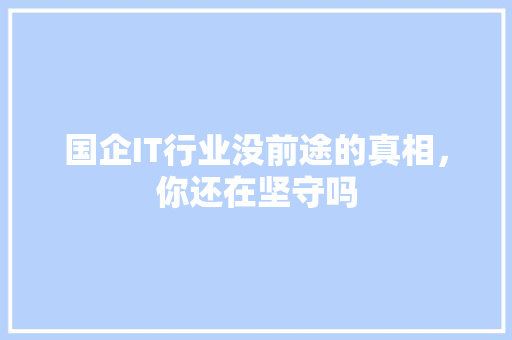 国企IT行业没前途的真相，你还在坚守吗