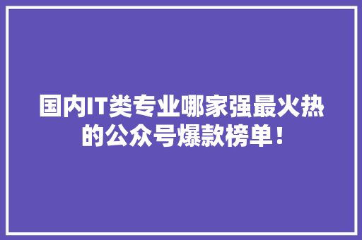 国内IT类专业哪家强最火热的公众号爆款榜单！