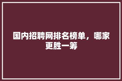 国内招聘网排名榜单，哪家更胜一筹