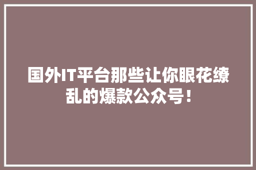 国外IT平台那些让你眼花缭乱的爆款公众号！