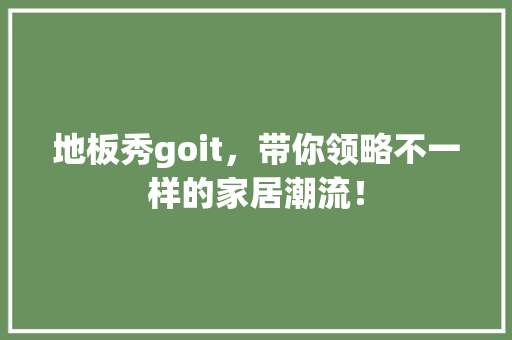 地板秀goit，带你领略不一样的家居潮流！